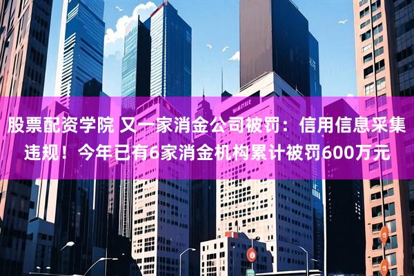 股票配资学院 又一家消金公司被罚：信用信息采集违规！今年已有6家消金机构累计被罚600万元