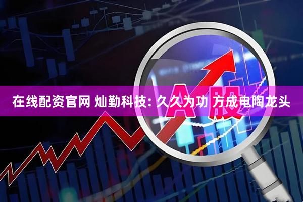 在线配资官网 灿勤科技: 久久为功 方成电陶龙头