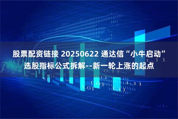 股票配资链接 20250622 通达信“小牛启动”选股指标公式拆解--新一轮上涨的起点