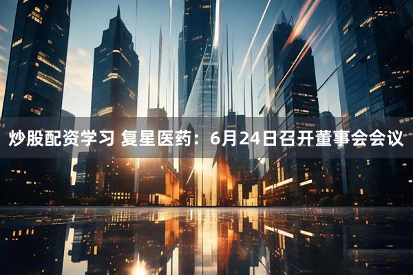 炒股配资学习 复星医药：6月24日召开董事会会议