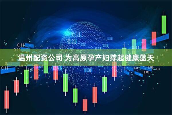 温州配资公司 为高原孕产妇撑起健康蓝天