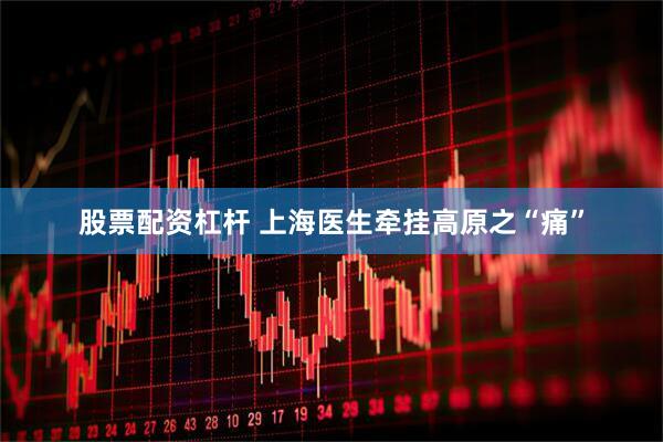 股票配资杠杆 上海医生牵挂高原之“痛”