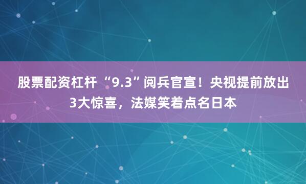 股票配资杠杆 “9.3”阅兵官宣！央视提前放出3大惊喜，法媒笑着点名日本