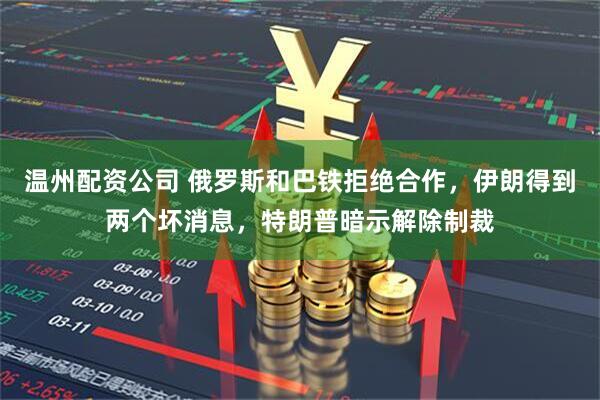 温州配资公司 俄罗斯和巴铁拒绝合作，伊朗得到两个坏消息，特朗普暗示解除制裁