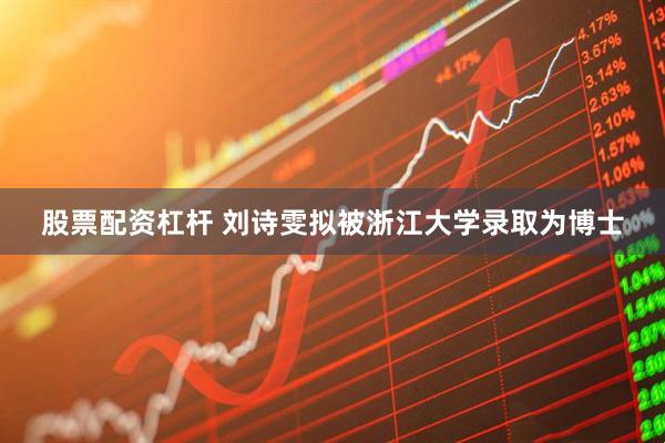 股票配资杠杆 刘诗雯拟被浙江大学录取为博士