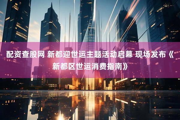 配资查股网 新都迎世运主题活动启幕 现场发布《新都区世运消费指南》