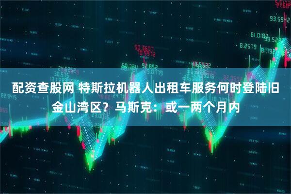 配资查股网 特斯拉机器人出租车服务何时登陆旧金山湾区？马斯克：或一两个月内