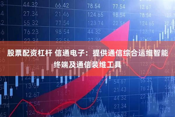 股票配资杠杆 信通电子：提供通信综合运维智能终端及通信装维工具