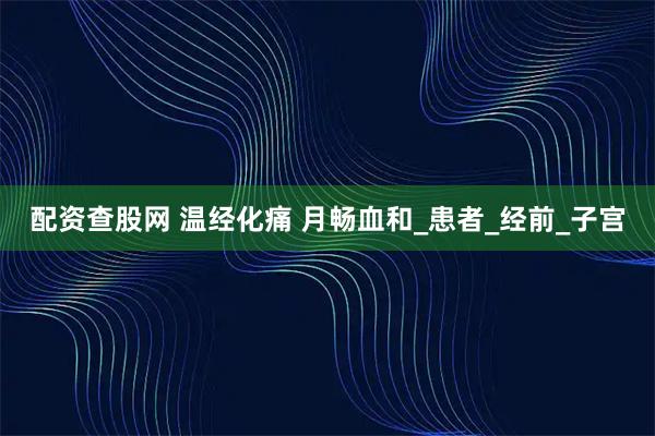 配资查股网 温经化痛 月畅血和_患者_经前_子宫