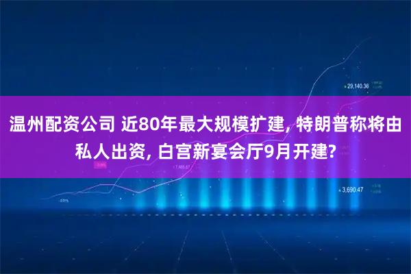 温州配资公司 近80年最大规模扩建, 特朗普称将由私人出资, 白宫新宴会厅9月开建?