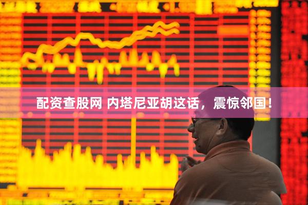 配资查股网 内塔尼亚胡这话，震惊邻国！