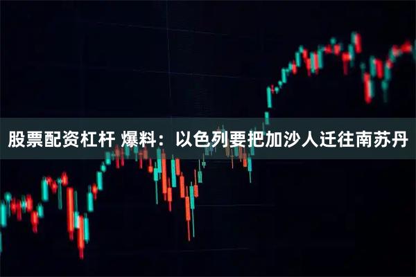 股票配资杠杆 爆料：以色列要把加沙人迁往南苏丹