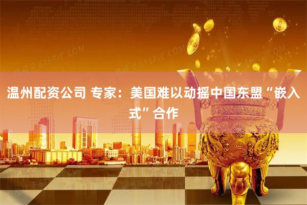 温州配资公司 专家：美国难以动摇中国东盟“嵌入式”合作