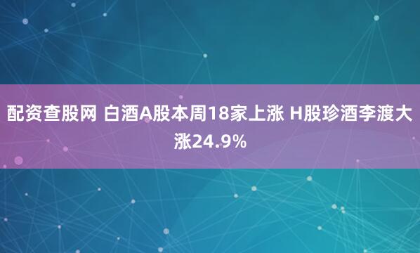 配资查股网 白酒A股本周18家上涨 H股珍酒李渡大涨24.9%