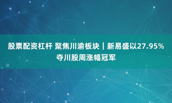 股票配资杠杆 聚焦川渝板块｜新易盛以27.95%夺川股周涨幅冠军