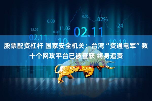 股票配资杠杆 国家安全机关：台湾“资通电军”数十个网攻平台已被查获 终身追责