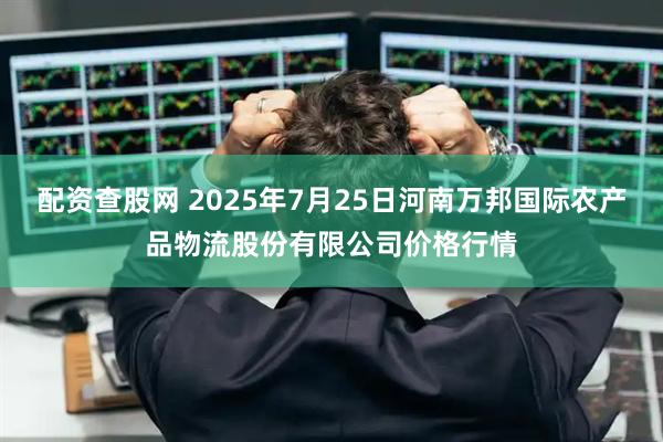 配资查股网 2025年7月25日河南万邦国际农产品物流股份有限公司价格行情