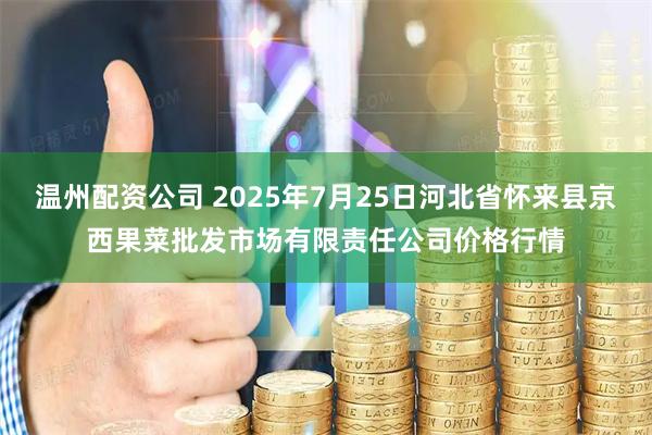 温州配资公司 2025年7月25日河北省怀来县京西果菜批发市场有限责任公司价格行情