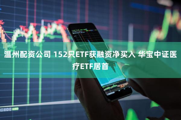 温州配资公司 152只ETF获融资净买入 华宝中证医疗ETF居首