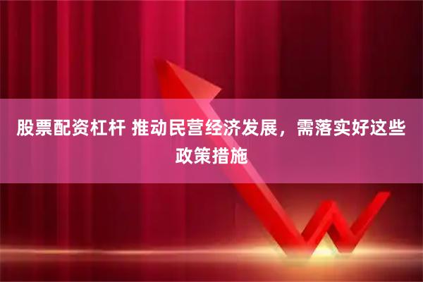 股票配资杠杆 推动民营经济发展，需落实好这些政策措施