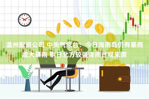 温州配资公司 中央气象台：今日海南岛仍有暴雨或大暴雨 明日北方较强降雨过程来袭