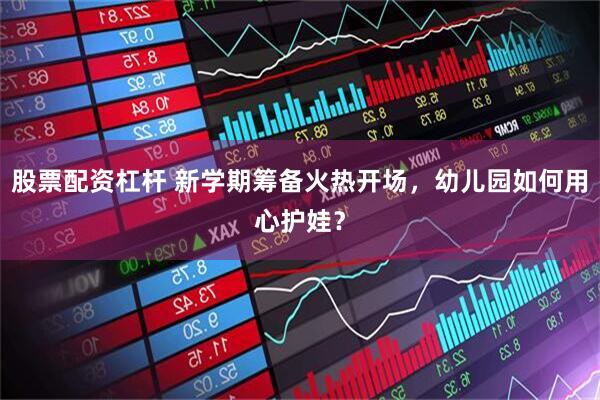 股票配资杠杆 新学期筹备火热开场，幼儿园如何用心护娃？