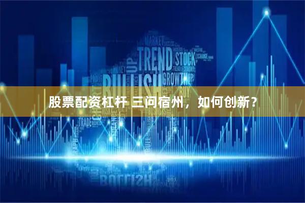 股票配资杠杆 三问宿州，如何创新？