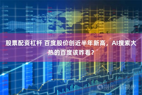 股票配资杠杆 百度股价创近半年新高，AI搜索大热的百度该咋看？