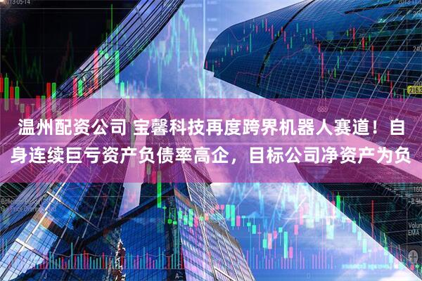 温州配资公司 宝馨科技再度跨界机器人赛道！自身连续巨亏资产负债率高企，目标公司净资产为负