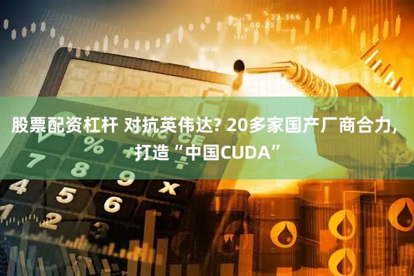 股票配资杠杆 对抗英伟达? 20多家国产厂商合力, 打造“中国CUDA”
