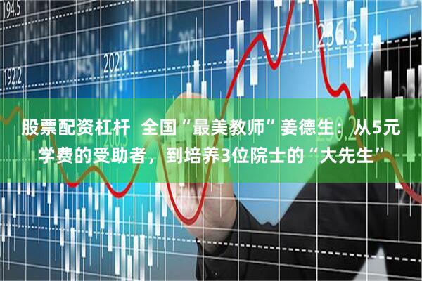 股票配资杠杆  全国“最美教师”姜德生：从5元学费的受助者，到培养3位院士的“大先生”