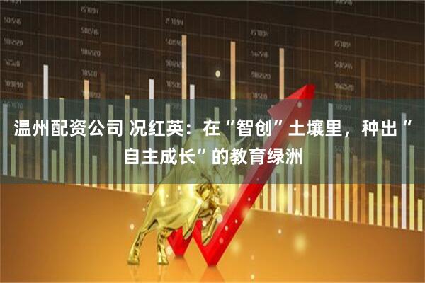 温州配资公司 况红英：在“智创”土壤里，种出“自主成长”的教育绿洲