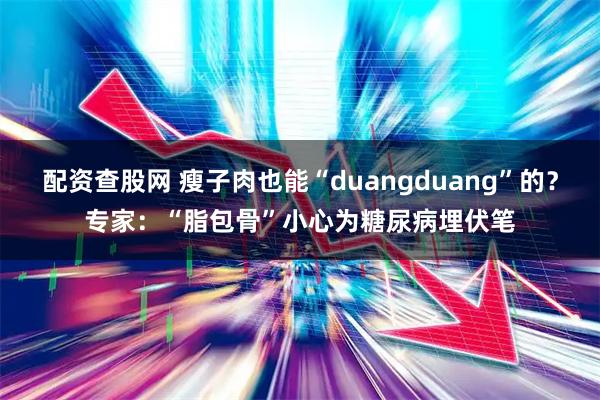 配资查股网 瘦子肉也能“duangduang”的？专家：“脂包骨”小心为糖尿病埋伏笔