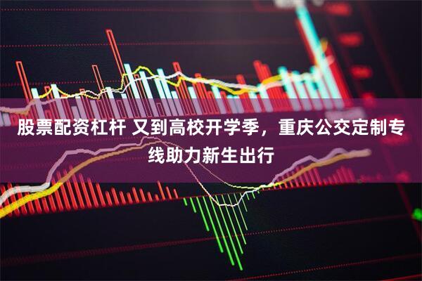 股票配资杠杆 又到高校开学季，重庆公交定制专线助力新生出行