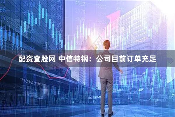 配资查股网 中信特钢：公司目前订单充足