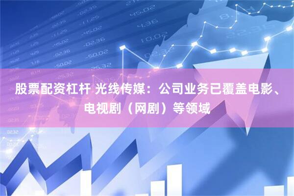 股票配资杠杆 光线传媒：公司业务已覆盖电影、电视剧（网剧）等领域