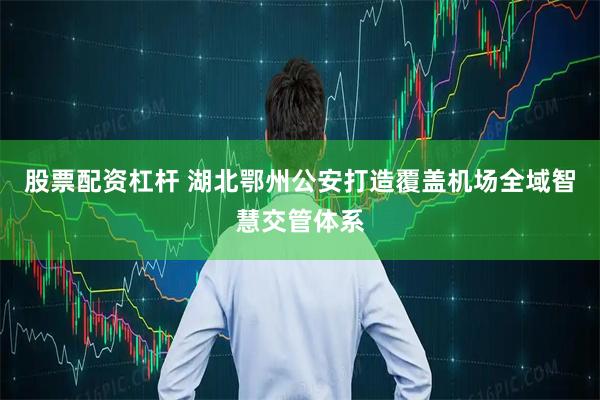 股票配资杠杆 湖北鄂州公安打造覆盖机场全域智慧交管体系