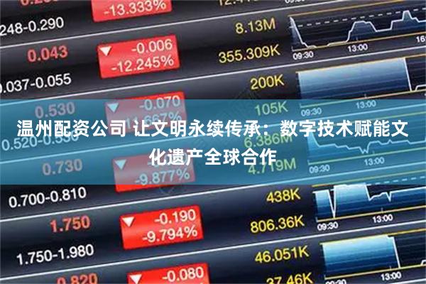 温州配资公司 让文明永续传承：数字技术赋能文化遗产全球合作