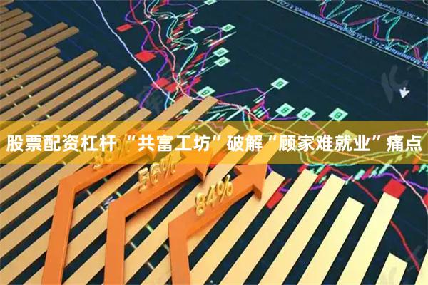股票配资杠杆 “共富工坊”破解“顾家难就业”痛点