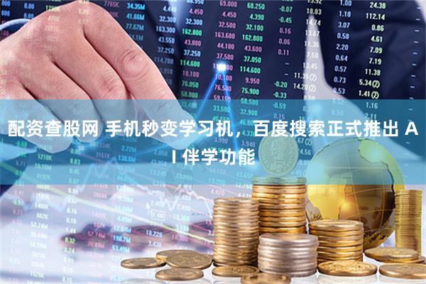 配资查股网 手机秒变学习机，百度搜索正式推出 AI 伴学功能