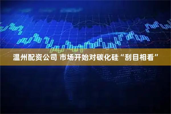 温州配资公司 市场开始对碳化硅“刮目相看”