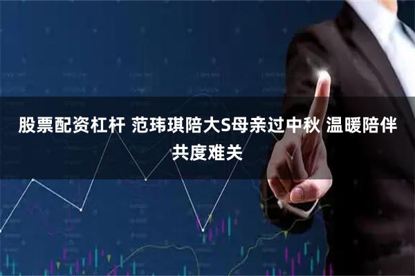 股票配资杠杆 范玮琪陪大S母亲过中秋 温暖陪伴共度难关