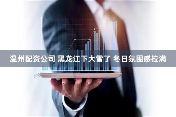 温州配资公司 黑龙江下大雪了 冬日氛围感拉满