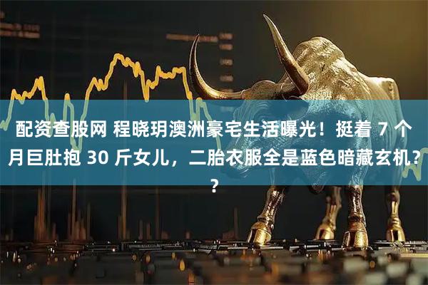 配资查股网 程晓玥澳洲豪宅生活曝光！挺着 7 个月巨肚抱 30 斤女儿，二胎衣服全是蓝色暗藏玄机？