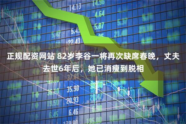 正规配资网站 82岁李谷一将再次缺席春晚，丈夫去世6年后，她已消瘦到脱相