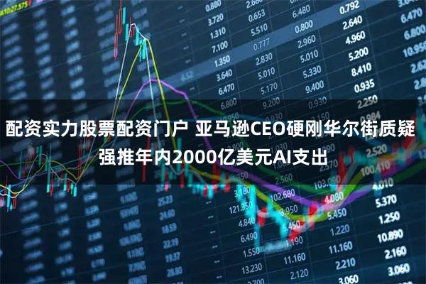 配资实力股票配资门户 亚马逊CEO硬刚华尔街质疑 强推年内2000亿美元AI支出