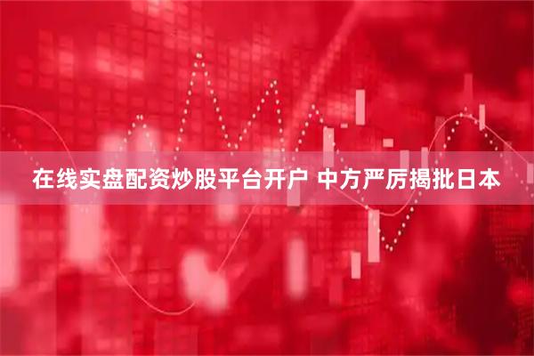 在线实盘配资炒股平台开户 中方严厉揭批日本