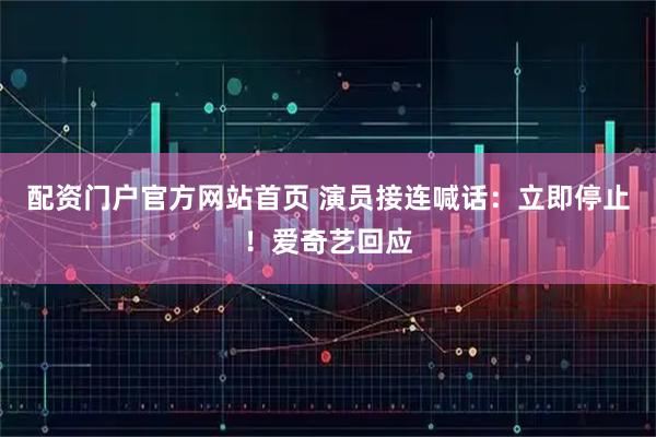 配资门户官方网站首页 演员接连喊话：立即停止！爱奇艺回应