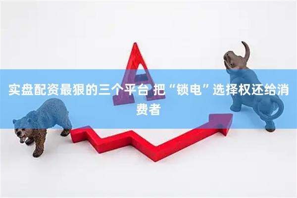 实盘配资最狠的三个平台 把“锁电”选择权还给消费者