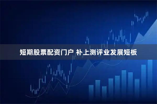 短期股票配资门户 补上测评业发展短板